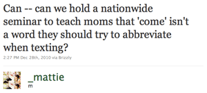 Can -- can we hold a nationwide seminar to teach moms that 'come' isn't a word they should try to abbreviate when texting?